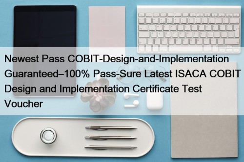 Newest Pass COBIT-Design-and-Implementation Guaranteed–100% Pass-Sure Latest ISACA COBIT ...